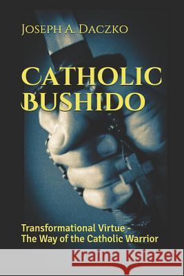 Catholic Bushido: Transformational Virtue - The Way of the Catholic Warrior Joseph a. Daczko 9781091389755 Independently Published