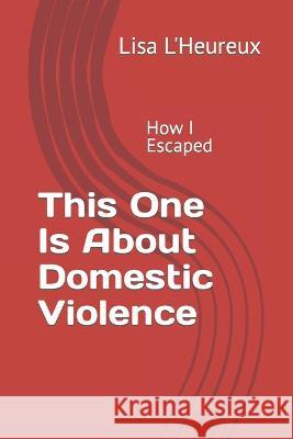 This One Is About Domestic Violence: How I escaped Lisa L'Heureux 9781091413061 Independently Published