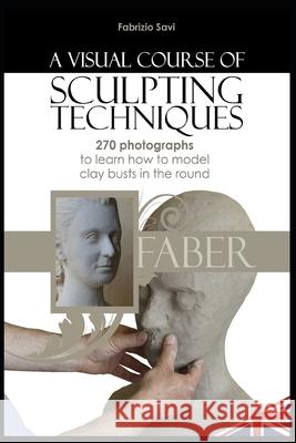 A visual Course of Sculpting techniques: 270 photographs to learn how to model clay busts in the round Savi, Fabrizio 9781091414426