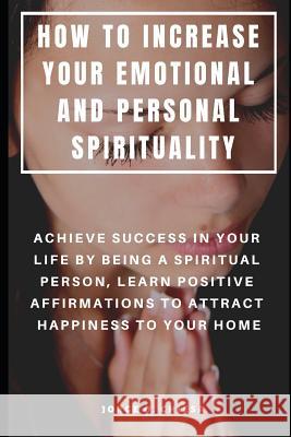 How to Increase Your Emotional and Personal Spirituality: Achieve Success in Your Life by Being a Spiritual Person, Learn Positive Affirmations to Att Jorge O. Chiesa 9781091435179 Independently Published