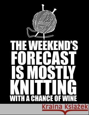 THIS WEEKEND'S FORECAST IS MOSTLY KNITTING with a chance of wine 8.5 x 11: Knitting Graph Paper 2:3 & 4:5 Ratio for large and small projects Happens, Knit 9781091458864 Independently Published