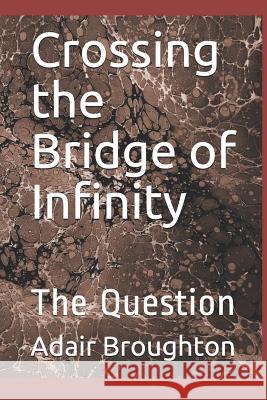 Crossing the Bridge of Infinity: The Question Adair Broughton 9781091481725 Independently Published