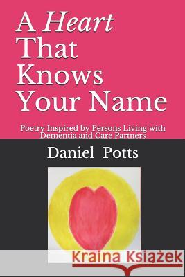 A Heart That Knows Your Name: Poetry Inspired by Persons Living with Dementia and Care Partners Daniel Potts 9781091483606