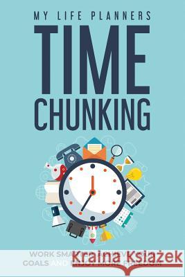 Time Chunking: Work Smarter, Achieve Your Goals and Enjoy More Freedom My Life Planners 9781091489974 Independently Published