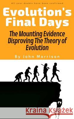 Evolution's Final Days: The Mounting Evidence Disproving The Theory of Evolution Morrison, John 9781091497764