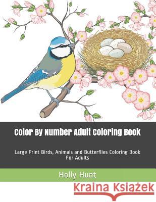Color by Number Adult Coloring Book: Large Print Birds, Animals and Butterflies Coloring Book for Adults Holly Hunt 9781091520103