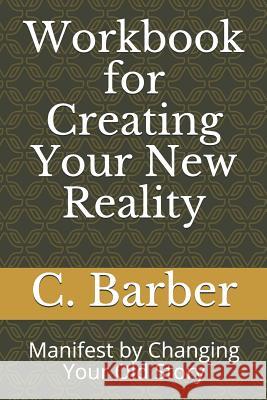 Workbook for Creating Your New Reality: Manifest by Changing Your Old Story C. R. Barber 9781091535039 Independently Published