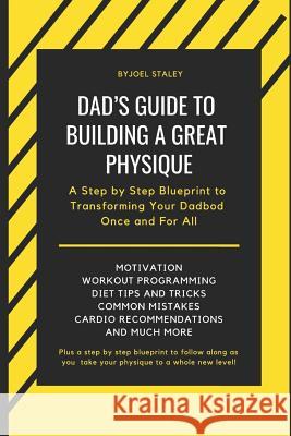 Dad's Guide to Building a Great Physique: A Step by Step Blueprint to Transforming Your Dadbod Once and for All Joel Staley 9781091544857 Independently Published