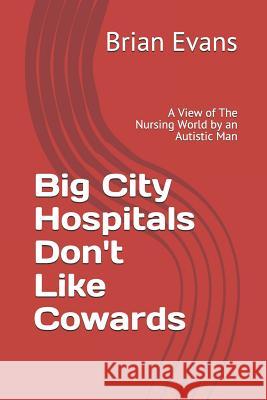 Big City Hospitals Don't Like Cowards: A View of the Nursing World by an Autistic Man Brian Evans 9781091576551 Independently Published