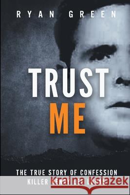 Trust Me: The True Story of Confession Killer Henry Lee Lucas Ryan Green 9781091583870 Independently Published