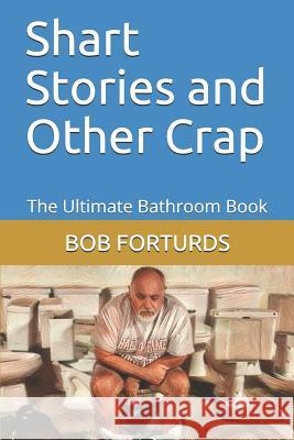 Shart Stories and Other Crap: The Ultimate Bathroom Book Bob Forturds 9781091588943 Independently Published