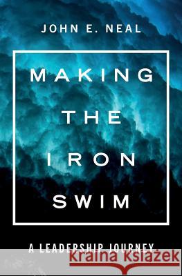 Making the Iron Swim: A Leadership Journey John E. Neal 9781091596054