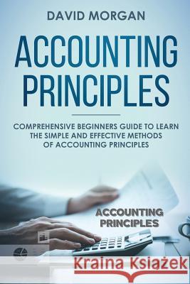 Accounting Principles: Comprehensive Beginners Guide to Learn the Simple and Effective Methods of Accounting Principles David Morgan 9781091597655 Independently Published