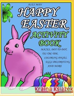 Happy Easter Activity Book: Activity Book for Kids, Fun Puzzles, Coloring Pages, Mazes and More. Suitable for Ages 4 - 10. Black and White Version Alex Man Alex Man 9781091609815 Independently Published