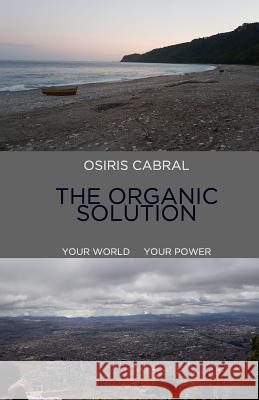 Osiris Cabral the Organic Solution: Your World Your Power Sabrina Cabral Osiris Cabral 9781091631007