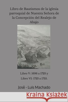 Libro de Bautismos de la iglesia parroquial de Nuestra Señora de la Concepción del Realejo de Abajo: libro V: 1696 a 1723 y Libro VI: 1723 a 1735. Machado, José -. Luis 9781091651180 Independently Published