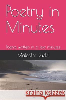 Poetry in Minutes: Poems written in a few minutes Malcolm John Judd 9781091669284