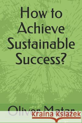 How to Achieve Sustainable Success? Oliver A. Matar 9781091679269 Independently Published