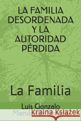 La Familia Desordenada Y La Autoridad P?rdida: La Familia Luis Gonzalo Maruland 9781091680050 Independently Published