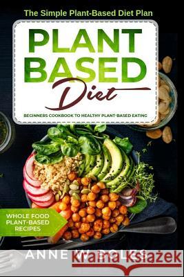 Plant Based Diet: The Simple Plant-Based Diet Plan: Beginners Cookbook to Healthy Plant-Based Eating (Whole Food Plant-Based Recipes) Anne W 9781091685550 Independently Published