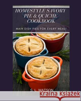 Homestyle Savory Pie & Quiche Cookbook: Main Dish Pies For Every Meal! S. L. Watson 9781091693609 Independently Published