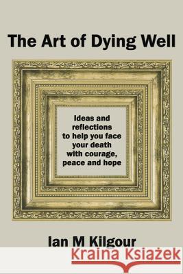 The Art of Dying Well: Ideas and reflections to help you face your death with courage, peace and hope Kilgour, Ian M. 9781091701472