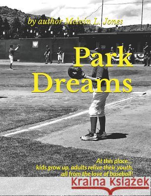 Park Dreams: At this place... kids grow up, adults relive their youth, all from the love of baseball! Jason Dooley Melvin L. Jones 9781091717701