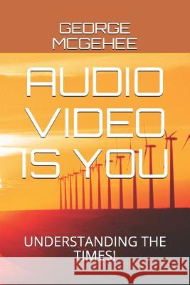 Audio Video Is You: Understanding the Times! George McGehee 9781091720145 Independently Published