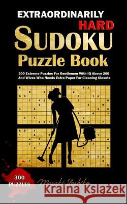 Extraordinarily Hard Sudoku Puzzle Book: 300 Extreme Puzzles For Gentlemen With IQ Above 200 And Wives Who Needs Extra Paper For Cleaning Closets Hoshiko, Masaki 9781091722699 Independently Published