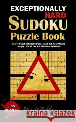 Exceptionally Hard Sudoku Puzzle Book: How to Cheat at Sudoku Puzzles and Get Away with It (Simply Look at the 300 Solutions Provided) Masaki Hoshiko 9781091734579 Independently Published