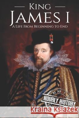King James I: A Life From Beginning to End History, Hourly 9781091740303 Independently Published