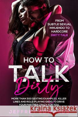 How to Talk Dirty: More Than 300 Sexting Examples, Killer Lines and Role-Playing Ideas to Drive Your Partner Crazy for You from Subtle Se Edwards, Jeffrey 9781091760516