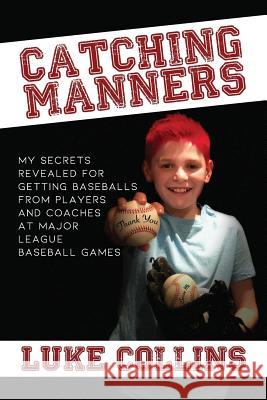 Catching Manners: My Secrets Revealed for Getting Baseballs from Players and Coaches at Major League Baseball Games Chad Collins Luke Collins 9781091782938