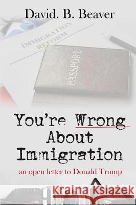 You're Wrong about Immigration: An Open Letter to Donald Trump David B. Beaver 9781091783898 Independently Published