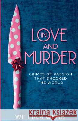In Love and Murder: Crimes of Passion That Shocked the World William Webb 9781091790988