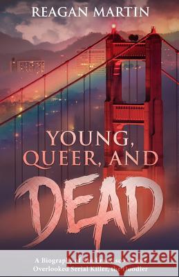 Young, Queer, and Dead: A Biography of San Francisco's Most Overlooked Serial Killer, the Doodler Reagan Martin 9781091794078