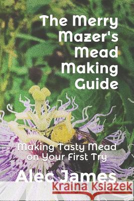 The Merry Mazer's Mead Making Guide: Making Tasty Mead on Your First Try Alec James 9781091798014