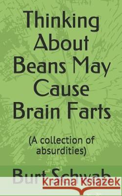 Thinking About Beans May Cause Brain Farts: (A collection of absurdities) Schwab, Burt 9781091800045 Independently Published