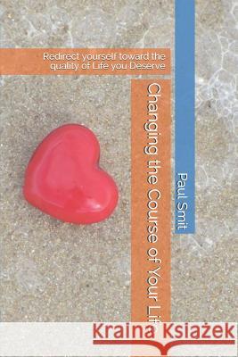 Changing the Course of Your Life: Redirect Yourself Toward the Quality of Life You Deserve Paul Smit 9781091800328 Independently Published