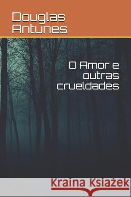 O Amor E Outras Crueldades Douglas de Oliveira Antunes 9781091803534 Independently Published