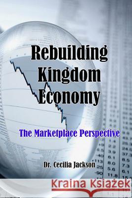 Rebuilding Kingdom Economy: The Marketplace Perspective Cecilia Sharedah Jackson 9781091805668