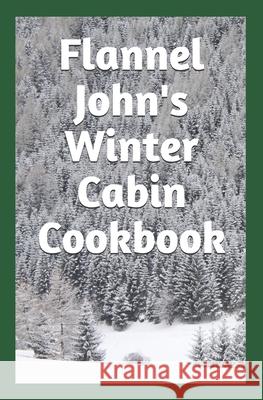 Flannel John's Winter Cabin Cookbook: Holiday Food and Cold Weather Dishes Tim Murphy 9781091811225 Independently Published