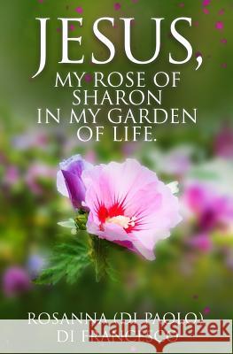 Jesus, My Rose of Sharon in My Garden of Life. Rosanna D 9781091833104