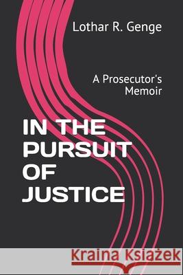 In the Pursuit of Justice: A Prosecutor's Memoir Lothar R. Genge 9781091835900 Independently Published