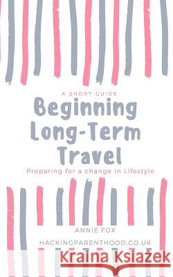 Beginning Long-Term Travel: Preparing for a change in Lifestyle Annie Fox 9781091837287 Independently Published