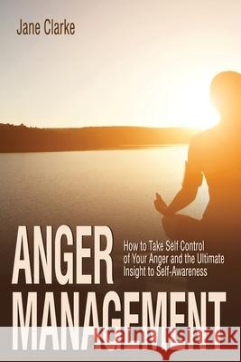 Anger Management: How to Take Self Control of Your Anger and the Ultimate Insight to Self-Awareness Jane Clarke 9781091845169 Independently Published