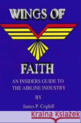 Wings Of Faith An Insiders Guide to the Airline Industry Coghill, James 9781091847248 Independently Published