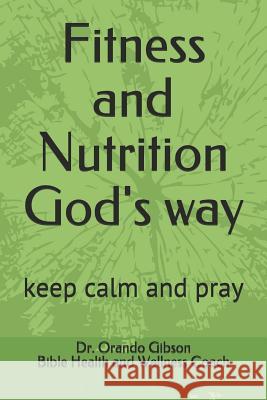 Fitness and Nutrition God's Way: Keep Calm and Pray Orando Gibson 9781091870215 Independently Published