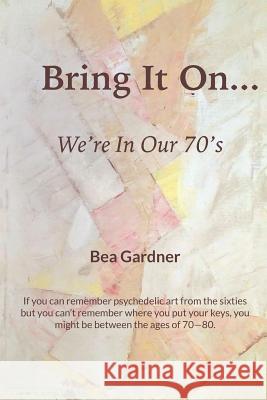 Bring It On...We're in Our 70's Bea Gardner 9781091872059 Independently Published