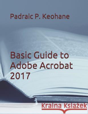 Basic Guide to Adobe Acrobat 2017 Padraic P. Keohane 9781091883055 Independently Published